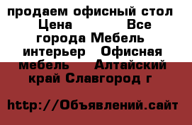 продаем офисный стол › Цена ­ 3 600 - Все города Мебель, интерьер » Офисная мебель   . Алтайский край,Славгород г.